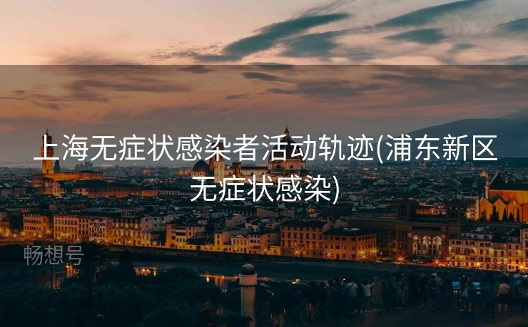 上海无症状感染者活动轨迹(浦东新区无症状感染)