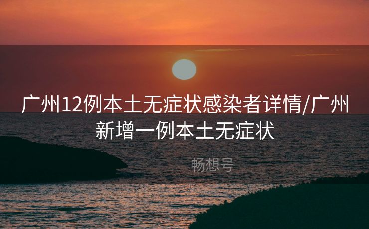 广州12例本土无症状感染者详情/广州新增一例本土无症状