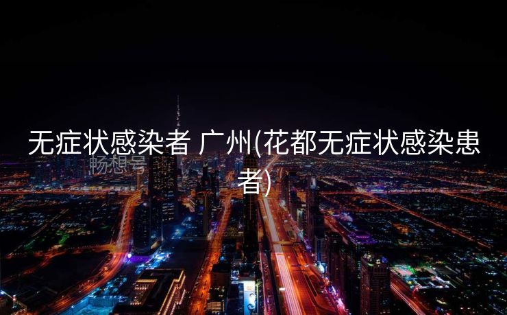 无症状感染者 广州(花都无症状感染患者)