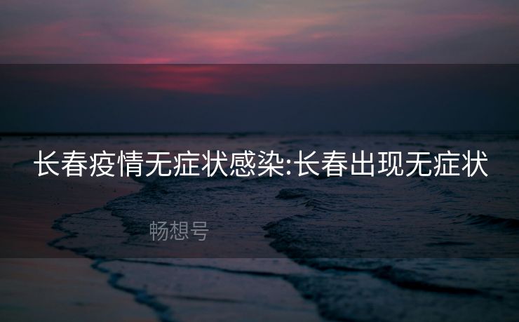 长春疫情无症状感染:长春出现无症状