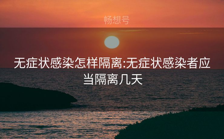 无症状感染怎样隔离:无症状感染者应当隔离几天