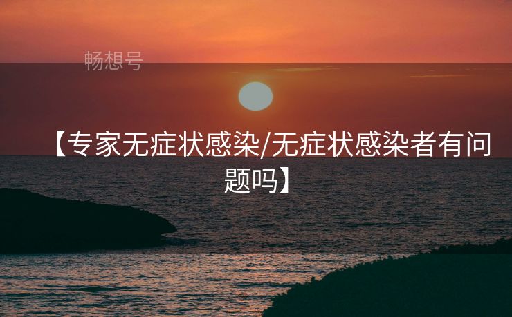 【专家无症状感染/无症状感染者有问题吗】