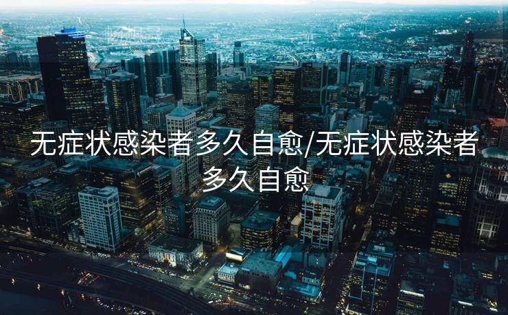 无症状感染者多久自愈/无症状感染者多久自愈