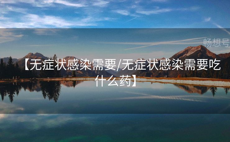 【无症状感染需要/无症状感染需要吃什么药】