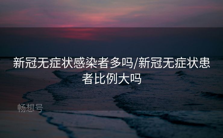 新冠无症状感染者多吗/新冠无症状患者比例大吗