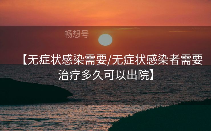 【无症状感染需要/无症状感染者需要治疗多久可以出院】