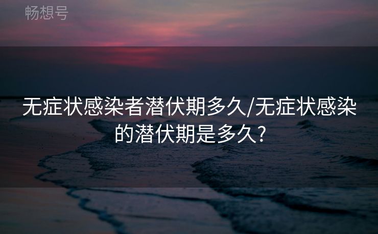 无症状感染者潜伏期多久/无症状感染的潜伏期是多久?