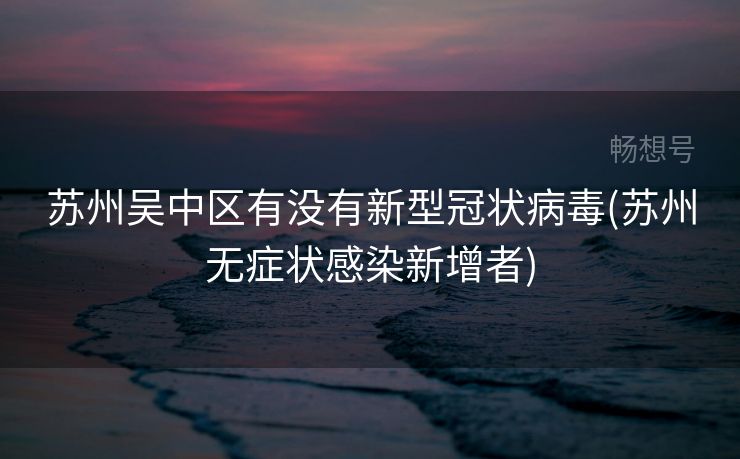 苏州吴中区有没有新型冠状病毒(苏州无症状感染新增者)