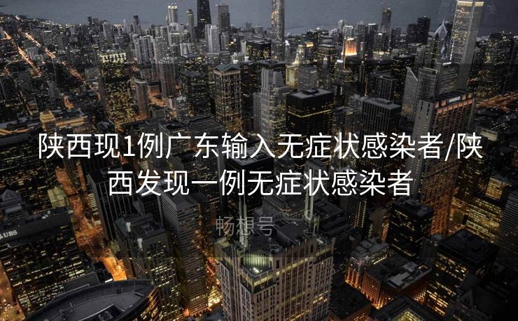 陕西现1例广东输入无症状感染者/陕西发现一例无症状感染者