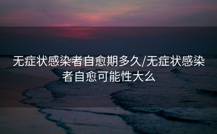 无症状感染者自愈期多久/无症状感染者自愈可能性大么