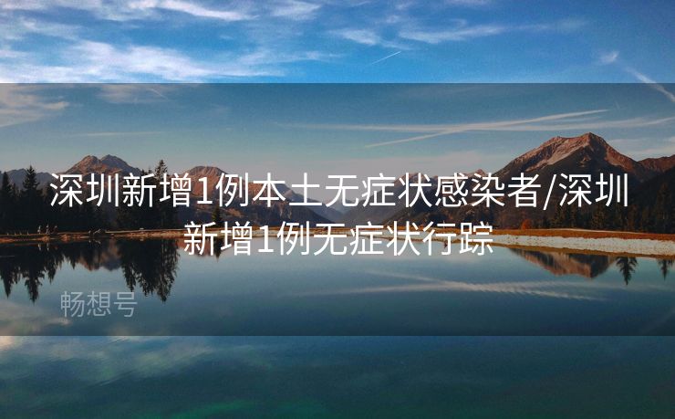 深圳新增1例本土无症状感染者/深圳新增1例无症状行踪