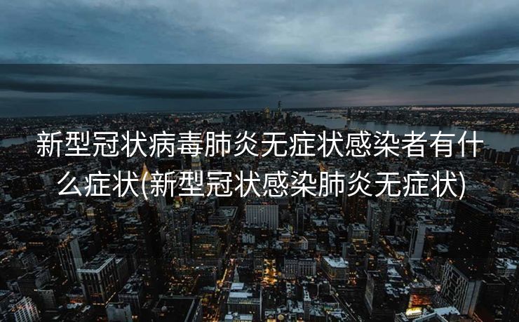新型冠状病毒肺炎无症状感染者有什么症状(新型冠状感染肺炎无症状)