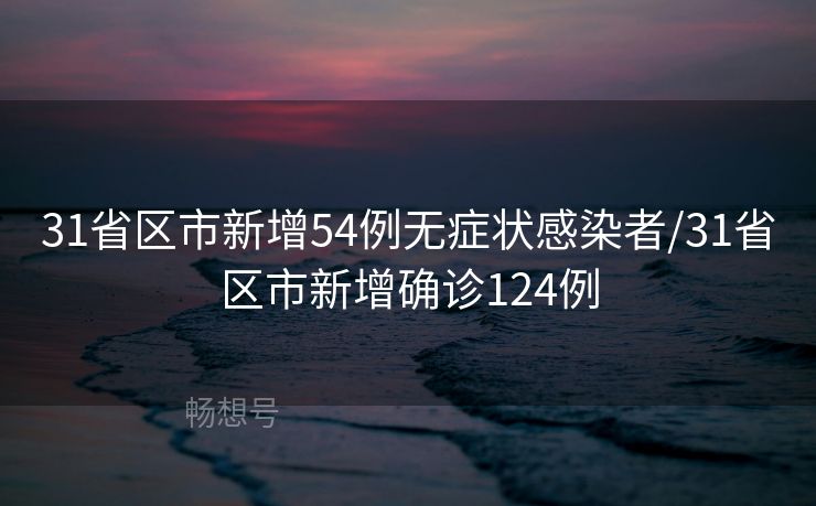 31省区市新增54例无症状感染者/31省区市新增确诊124例