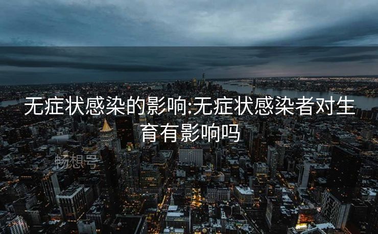 无症状感染的影响:无症状感染者对生育有影响吗