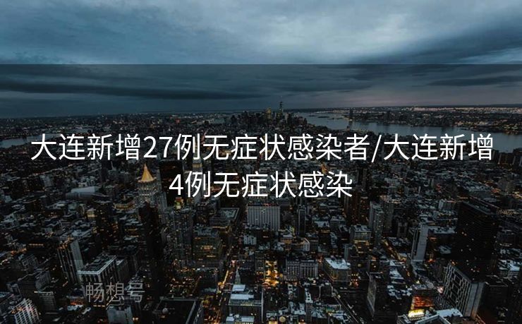 大连新增27例无症状感染者/大连新增4例无症状感染