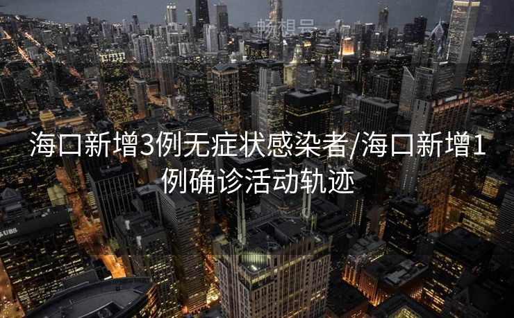 海口新增3例无症状感染者/海口新增1例确诊活动轨迹