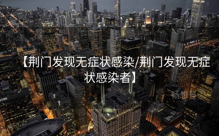 【荆门发现无症状感染/荆门发现无症状感染者】