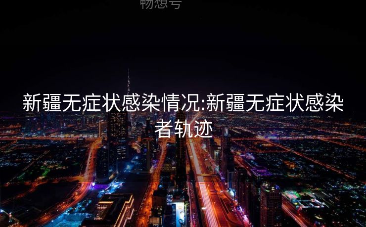 新疆无症状感染情况:新疆无症状感染者轨迹