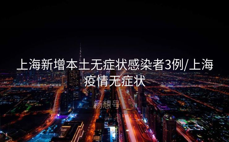 上海新增本土无症状感染者3例/上海疫情无症状