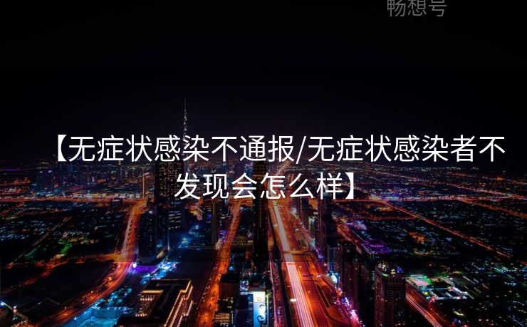 【无症状感染不通报/无症状感染者不发现会怎么样】