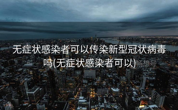 无症状感染者可以传染新型冠状病毒吗(无症状感染者可以)