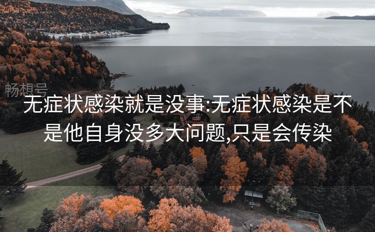 无症状感染就是没事:无症状感染是不是他自身没多大问题,只是会传染