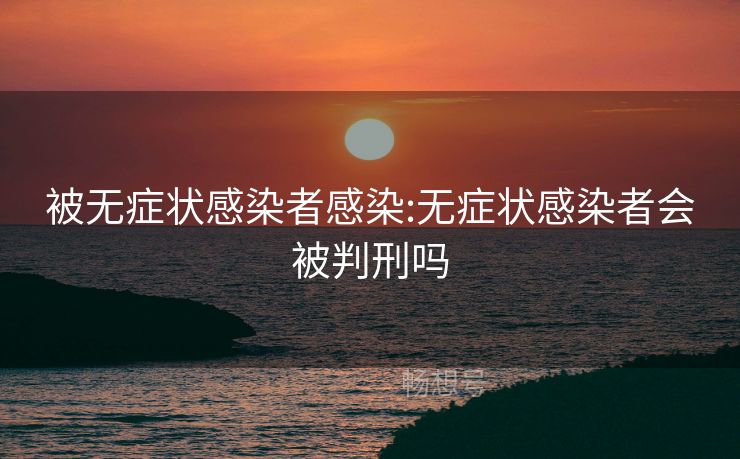 被无症状感染者感染:无症状感染者会被判刑吗