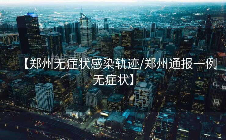 【郑州无症状感染轨迹/郑州通报一例无症状】