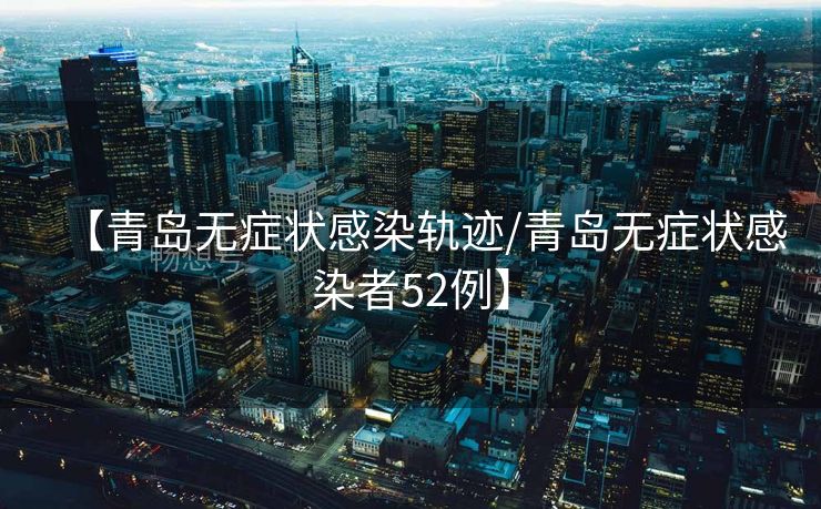 【青岛无症状感染轨迹/青岛无症状感染者52例】