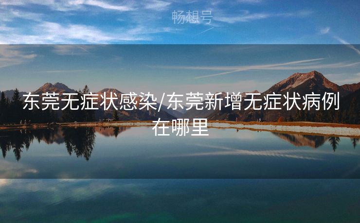 东莞无症状感染/东莞新增无症状病例在哪里